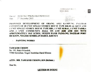 JUWASAN MAJU SDN BHD
Date
2rd December 2015

PROPOSED DEVELOPMENT OF ORANG ASLI KAMPUNG PALEBARCONSISTS OF 28 UNIT SINGLE STOREY HOUSE TYPE RB-DUAL KEYS ANDI UNIT SINGLE STOREY HOUSE TYPE RBI.I UNIT SURAU,I UNIT TADIKAAND 1 UNIT COMMUNITY HALL ON LOT 3330 AND 3331 WITHAPROXIMATELY 10.0 ACRES, MUKIM PASIR PANJANG,DAERAH PORTDICKSON,NEGERI SEMBILAN DARUL KHUSUS
PAINTING WORKS

TAM KOH CHOON
No.193,Bukit Pelandok,
71960 Seremban,Negeri Sembilan Darul Khusus
ATTN; MR. TAM KOH CHOON (019-2843666)
LETTER OF INTENT